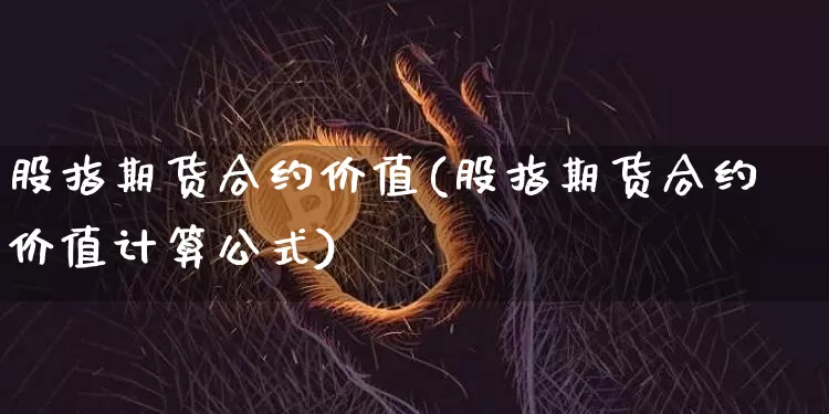 股指期货合约价值(股指期货合约价值计算公式)_https://www.hbxfywj.com_股票知识_第1张