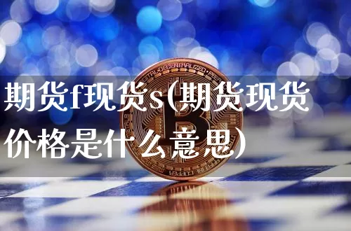 期货f现货s(期货现货价格是什么意思)_https://www.hbxfywj.com_证券知识_第1张