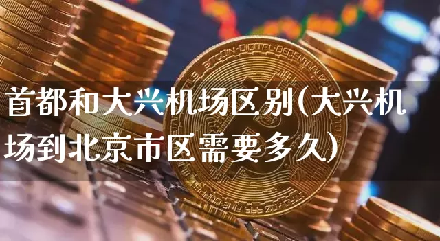 首都和大兴机场区别(大兴机场到北京市区需要多久)_https://www.hbxfywj.com_基金知识_第1张