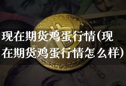 现在期货鸡蛋行情(现在期货鸡蛋行情怎么样)_https://www.hbxfywj.com_证券知识_第1张