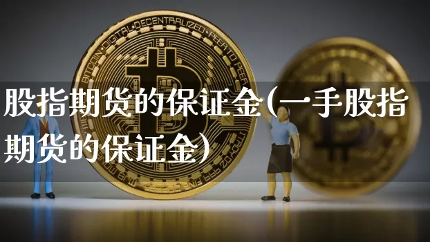 股指期货的保证金(一手股指期货的保证金)_https://www.hbxfywj.com_基金知识_第1张