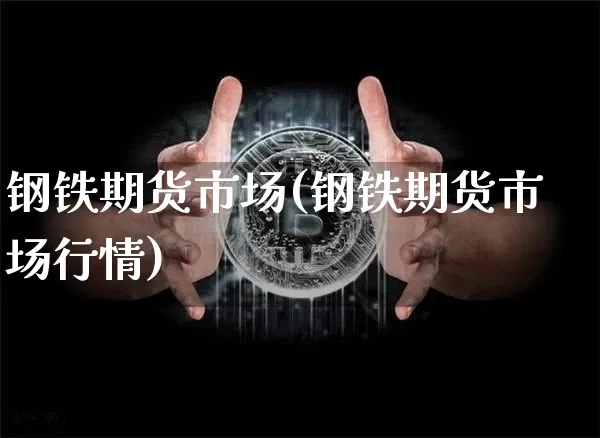 钢铁期货市场(钢铁期货市场行情)_https://www.hbxfywj.com_基金知识_第1张