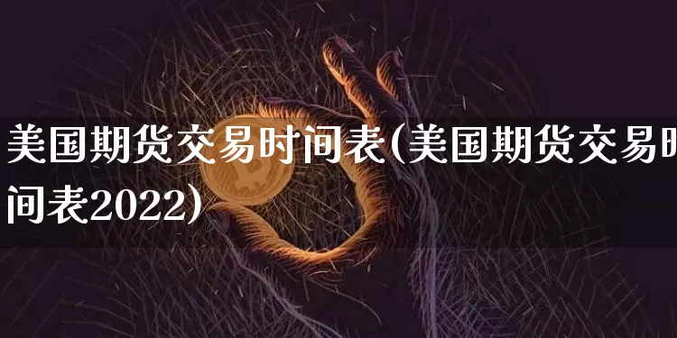 美国期货交易时间表(美国期货交易时间表2022)_https://www.hbxfywj.com_期货知识_第1张
