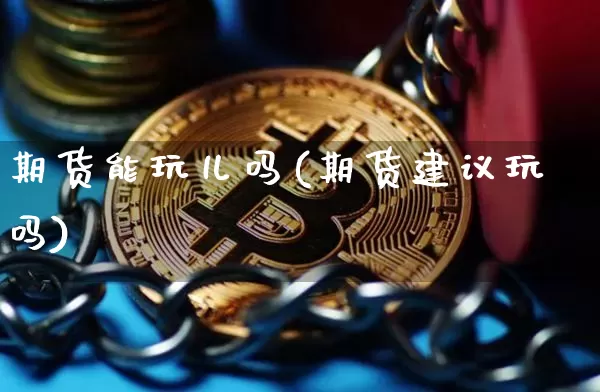 期货能玩儿吗(期货建议玩吗)_https://www.hbxfywj.com_期货知识_第1张