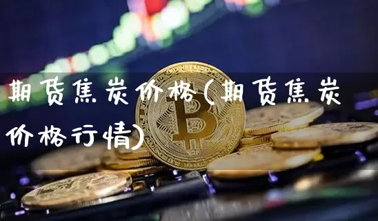 期货焦炭价格(期货焦炭价格行情)_https://www.hbxfywj.com_股票知识_第1张