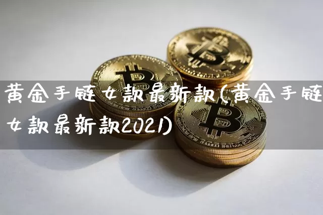 黄金手链女款最新款(黄金手链女款最新款2021)_https://www.hbxfywj.com_期货知识_第1张