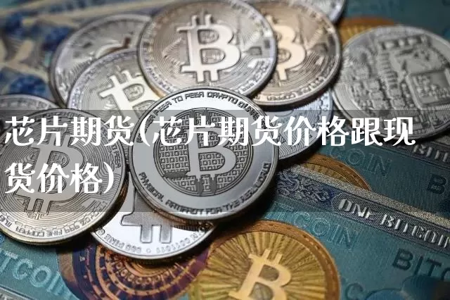 芯片期货(芯片期货价格跟现货价格)_https://www.hbxfywj.com_期货知识_第1张