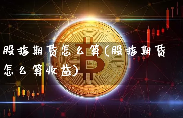 股指期货怎么算(股指期货怎么算收益)_https://www.hbxfywj.com_股票知识_第1张