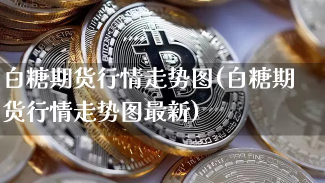 白糖期货行情走势图(白糖期货行情走势图最新)_https://www.hbxfywj.com_股票知识_第1张