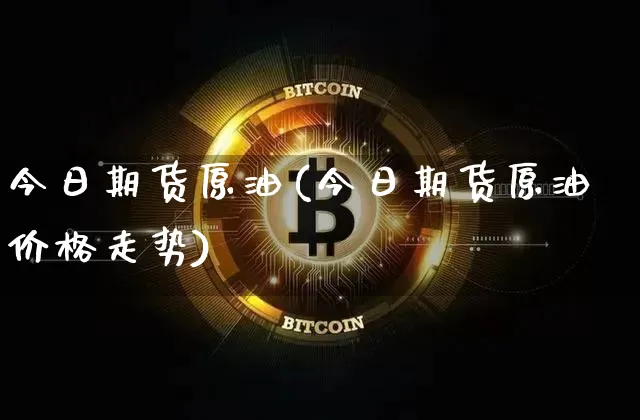 今日期货原油(今日期货原油价格走势)_https://www.hbxfywj.com_基金知识_第1张