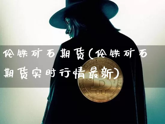 伦铁矿石期货(伦铁矿石期货实时行情最新)_https://www.hbxfywj.com_期货知识_第1张