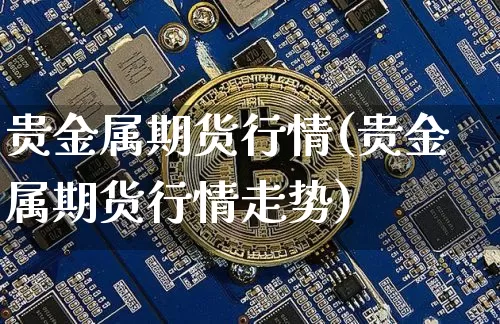 贵金属期货行情(贵金属期货行情走势)_https://www.hbxfywj.com_基金知识_第1张