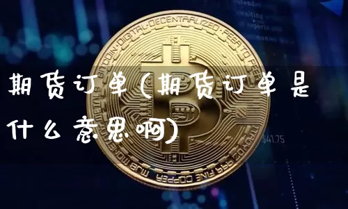 期货订单(期货订单是什么意思啊)_https://www.hbxfywj.com_股票知识_第1张