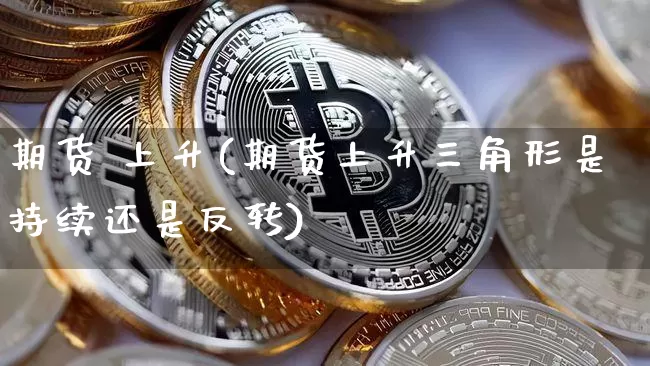 期货 上升(期货上升三角形是持续还是反转)_https://www.hbxfywj.com_证券知识_第1张