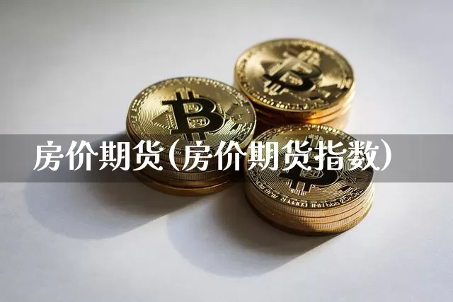 房价期货(房价期货指数)_https://www.hbxfywj.com_基金知识_第1张