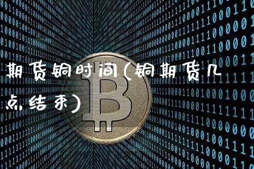 期货铜时间(铜期货几点结束)_https://www.hbxfywj.com_股票知识_第1张