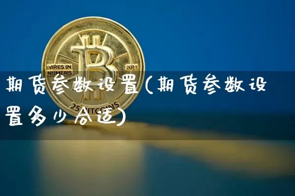 期货参数设置(期货参数设置多少合适)_https://www.hbxfywj.com_期货知识_第1张