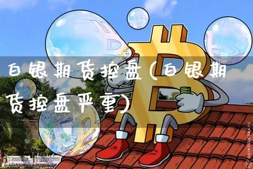 白银期货控盘(白银期货控盘严重)_https://www.hbxfywj.com_期货知识_第1张