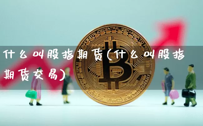什么叫股指期货(什么叫股指期货交易)_https://www.hbxfywj.com_基金知识_第1张