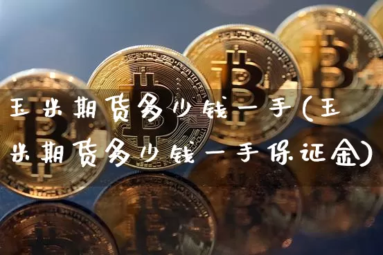 玉米期货多少钱一手(玉米期货多少钱一手保证金)_https://www.hbxfywj.com_基金知识_第1张