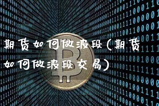 期货如何做波段(期货如何做波段交易)_https://www.hbxfywj.com_期货知识_第1张