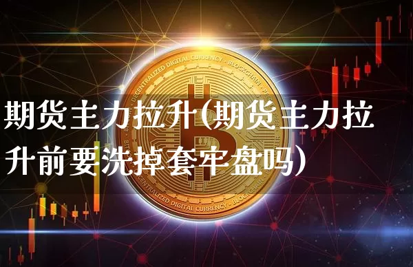 期货主力拉升(期货主力拉升前要洗掉套牢盘吗)_https://www.hbxfywj.com_股票知识_第1张