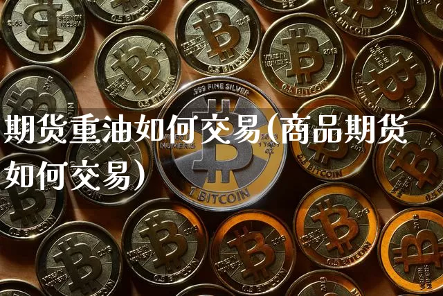 期货重油如何交易(商品期货如何交易)_https://www.hbxfywj.com_期货知识_第1张