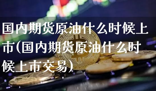 国内期货原油什么时候上市(国内期货原油什么时候上市交易)_https://www.hbxfywj.com_证券知识_第1张