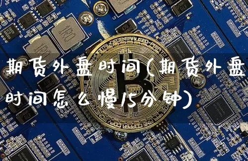 期货外盘时间(期货外盘时间怎么慢15分钟)_https://www.hbxfywj.com_期货知识_第1张