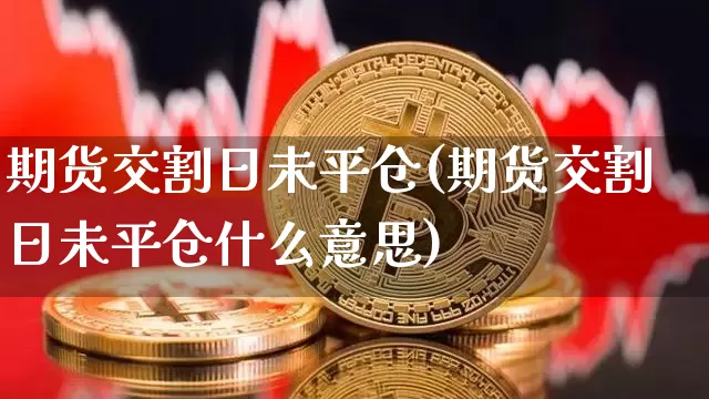期货交割日未平仓(期货交割日未平仓什么意思)_https://www.hbxfywj.com_证券知识_第1张