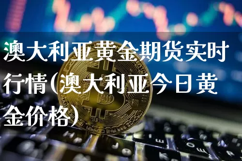 澳大利亚黄金期货实时行情(澳大利亚今日黄金价格)_https://www.hbxfywj.com_基金知识_第1张