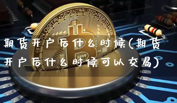 期货开户后什么时候(期货开户后什么时候可以交易)_https://www.hbxfywj.com_股票知识_第1张