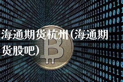 海通期货杭州(海通期货股吧)_https://www.hbxfywj.com_证券知识_第1张