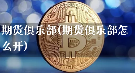 期货俱乐部(期货俱乐部怎么开)_https://www.hbxfywj.com_证券知识_第1张