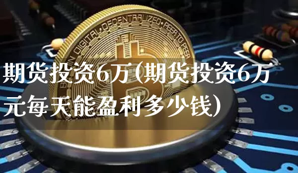 期货投资6万(期货投资6万元每天能盈利多少钱)_https://www.hbxfywj.com_证券知识_第1张