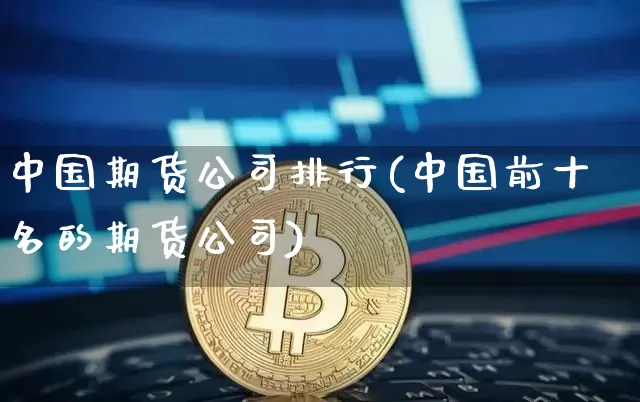 中国期货公司排行(中国前十名的期货公司)_https://www.hbxfywj.com_证券知识_第1张