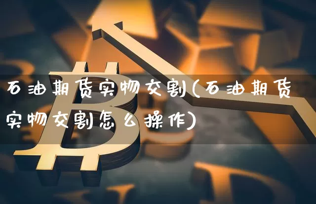 石油期货实物交割(石油期货实物交割怎么操作)_https://www.hbxfywj.com_证券知识_第1张