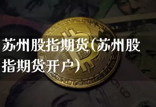 苏州股指期货(苏州股指期货开户)_https://www.hbxfywj.com_期货知识_第1张