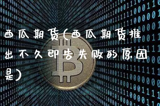 西瓜期货(西瓜期货推出不久即告失败的原因是)_https://www.hbxfywj.com_基金知识_第1张