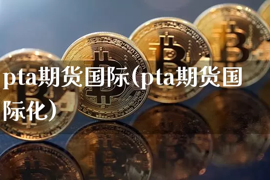 pta期货国际(pta期货国际化)_https://www.hbxfywj.com_股票知识_第1张