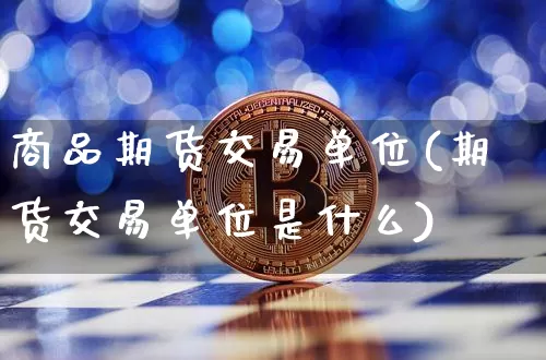 商品期货交易单位(期货交易单位是什么)_https://www.hbxfywj.com_期货知识_第1张