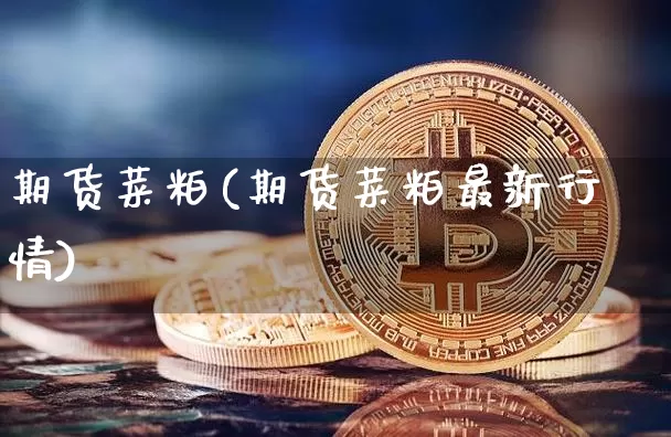 期货菜粕(期货菜粕最新行情)_https://www.hbxfywj.com_证券知识_第1张