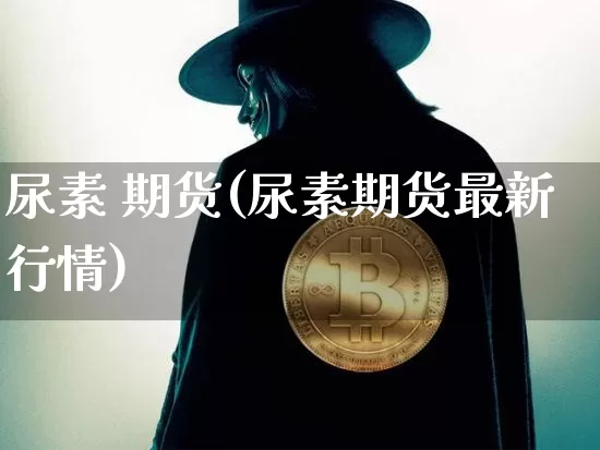 尿素 期货(尿素期货最新行情)_https://www.hbxfywj.com_股票知识_第1张