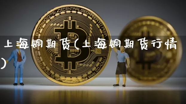 上海铜期货(上海铜期货行情)_https://www.hbxfywj.com_证券知识_第1张