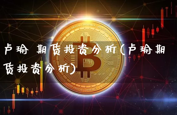 卢瑜 期货投资分析(卢瑜期货投资分析)_https://www.hbxfywj.com_基金知识_第1张