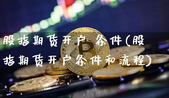 股指期货开户 条件(股指期货开户条件和流程)_https://www.hbxfywj.com_期货知识_第1张