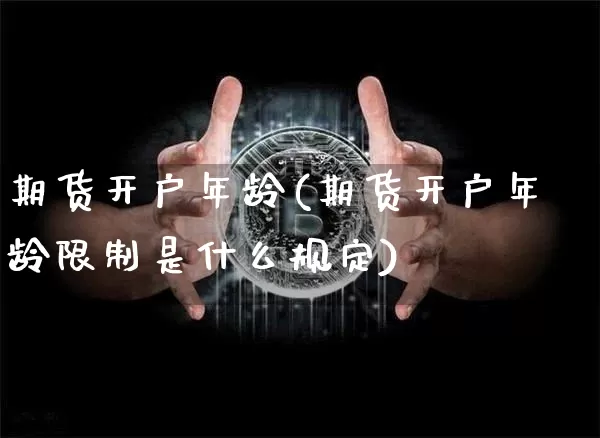 期货开户年龄(期货开户年龄限制是什么规定)_https://www.hbxfywj.com_股票知识_第1张