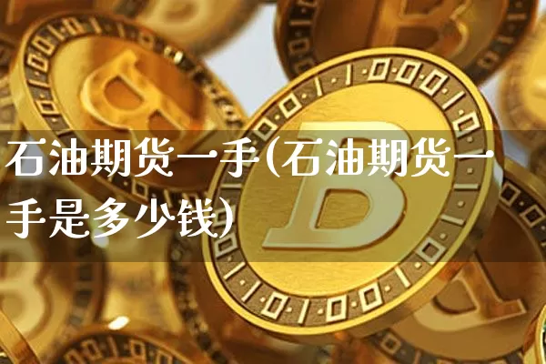 石油期货一手(石油期货一手是多少钱)_https://www.hbxfywj.com_期货知识_第1张