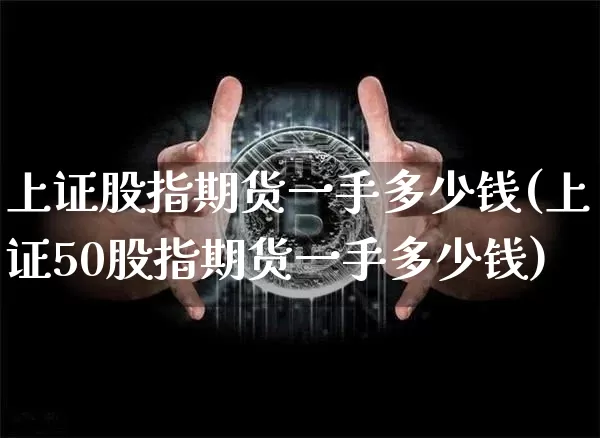 上证股指期货一手多少钱(上证50股指期货一手多少钱)_https://www.hbxfywj.com_期货知识_第1张