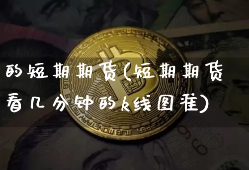 的短期期货(短期期货看几分钟的k线图准)_https://www.hbxfywj.com_基金知识_第1张